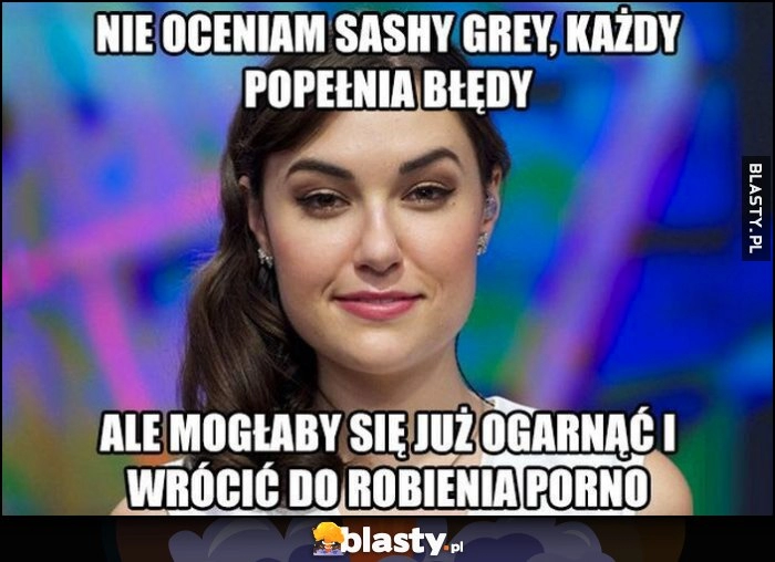 
    Nie oceniam Sashy Grey, każdy popełnia błędy, ale mogłaby się już ogarnąć i wrócić do robienia filmów dla dorosłych