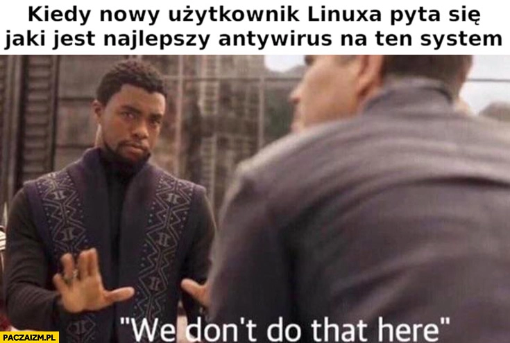 
    Kiedy nowy użytkownik Linuxa pyta się jaki jest najlepszy antywirus, nie mamy tu antywirusów we don’t do that here