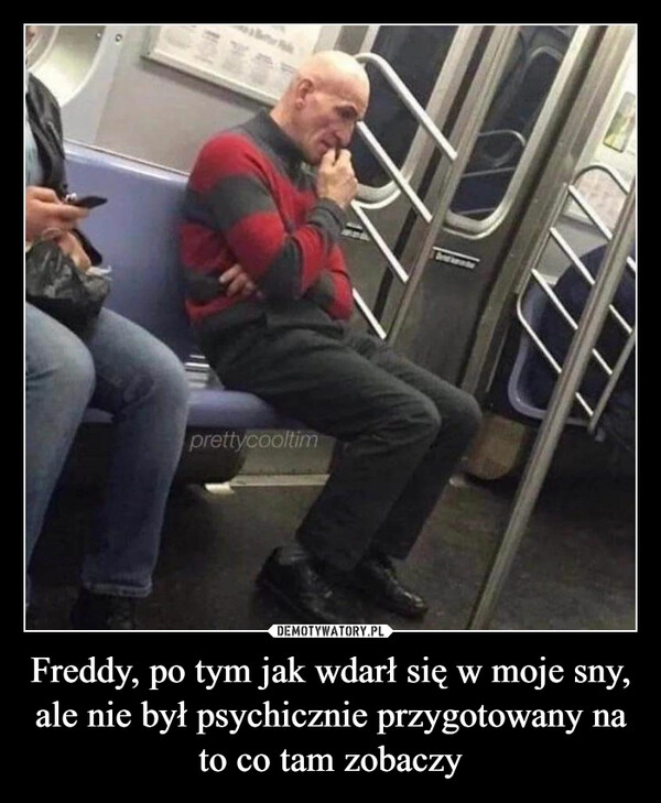 
    Freddy, po tym jak wdarł się w moje sny, ale nie był psychicznie przygotowany na to co tam zobaczy