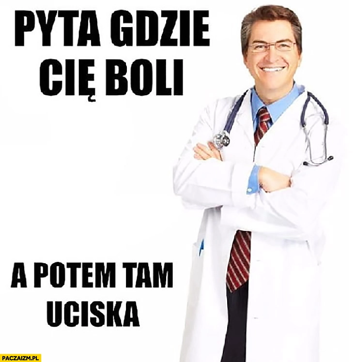 
    Lekarz pyta gdzie Cię boli a potem tam uciska