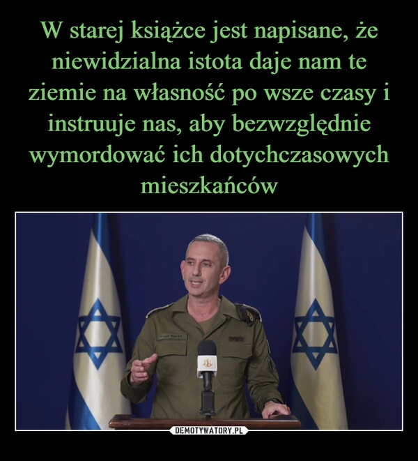 
    W starej książce jest napisane, że niewidzialna istota daje nam te ziemie na własność po wsze czasy i instruuje nas, aby bezwzględnie wymordować ich dotychczasowych mieszkańców