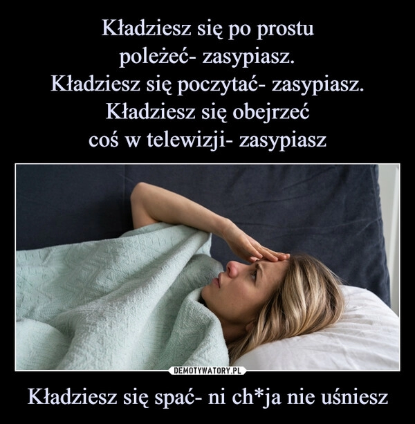 
    Kładziesz się po prostu
poleżeć- zasypiasz.
Kładziesz się poczytać- zasypiasz.
Kładziesz się obejrzeć
coś w telewizji- zasypiasz Kładziesz się spać- ni ch*ja nie uśniesz