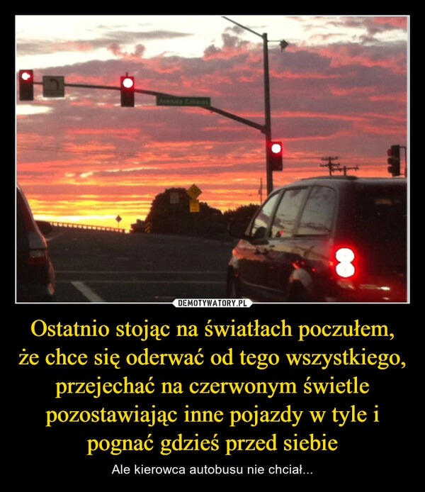 
    Ostatnio stojąc na światłach poczułem, że chce się oderwać od tego wszystkiego, przejechać na czerwonym świetle pozostawiając inne pojazdy w tyle i pognać gdzieś przed siebie