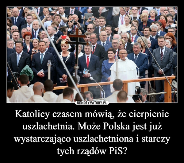 
    Katolicy czasem mówią, że cierpienie uszlachetnia. Może Polska jest już wystarczająco uszlachetniona i starczy tych rządów PiS?