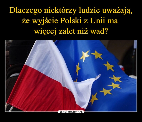 
    Dlaczego niektórzy ludzie uważają, że wyjście Polski z Unii ma 
więcej zalet niż wad?