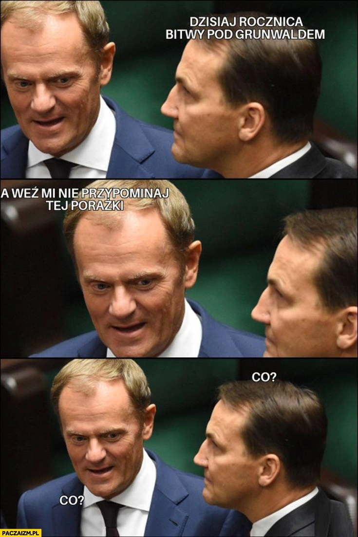 
    Sikorski: dzisiaj rocznica bitwy pod Grunwaldem, Tusk: a weź mi nie przypominaj tej porażki, co, co