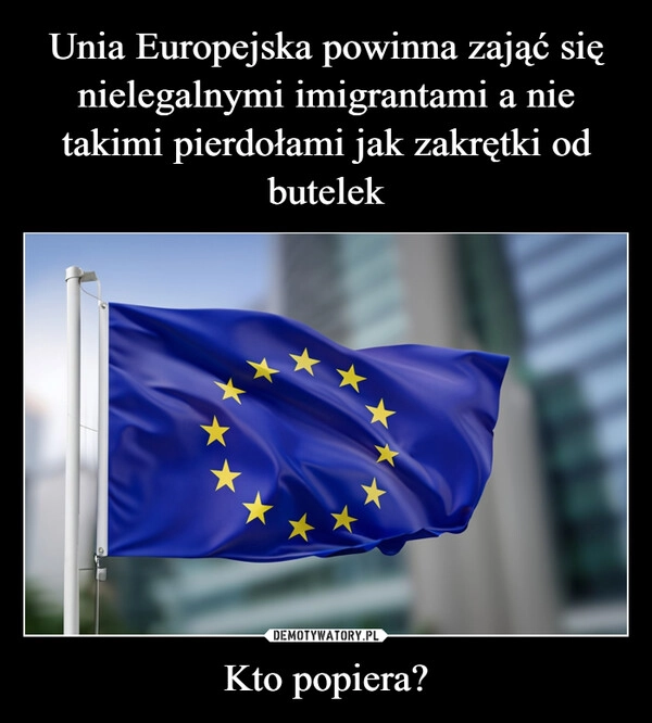 
    Unia Europejska powinna zająć się nielegalnymi imigrantami a nie takimi pierdołami jak zakrętki od butelek Kto popiera?