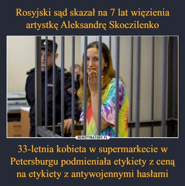 
    Rosyjski sąd skazał na 7 lat więzienia artystkę Aleksandrę Skoczilenko 33-letnia kobieta w supermarkecie w Petersburgu podmieniała etykiety z ceną na etykiety z antywojennymi hasłami