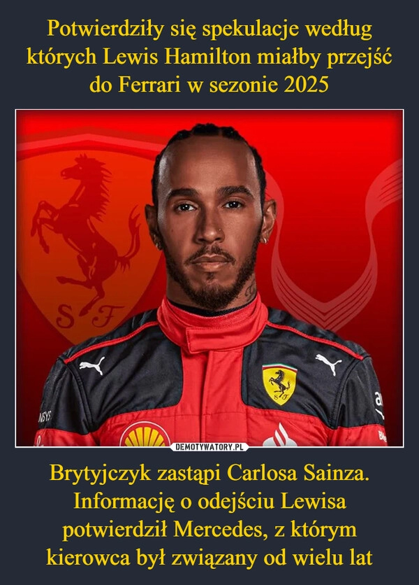 
    Potwierdziły się spekulacje według których Lewis Hamilton miałby przejść do Ferrari w sezonie 2025 Brytyjczyk zastąpi Carlosa Sainza. Informację o odejściu Lewisa potwierdził Mercedes, z którym kierowca był związany od wielu lat