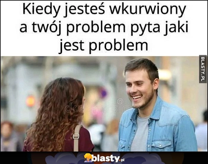 
    Kiedy jesteś wkurzony a twój problem pyta jaki jest problem żona laska dziewczyna