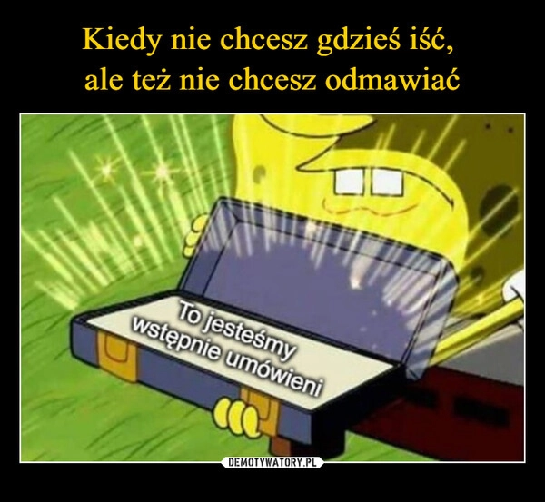 
    Kiedy nie chcesz gdzieś iść, 
ale też nie chcesz odmawiać