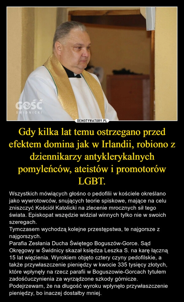 
    Gdy kilka lat temu ostrzegano przed efektem domina jak w Irlandii, robiono z dziennikarzy antyklerykalnych pomyleńców, ateistów i promotorów LGBT.