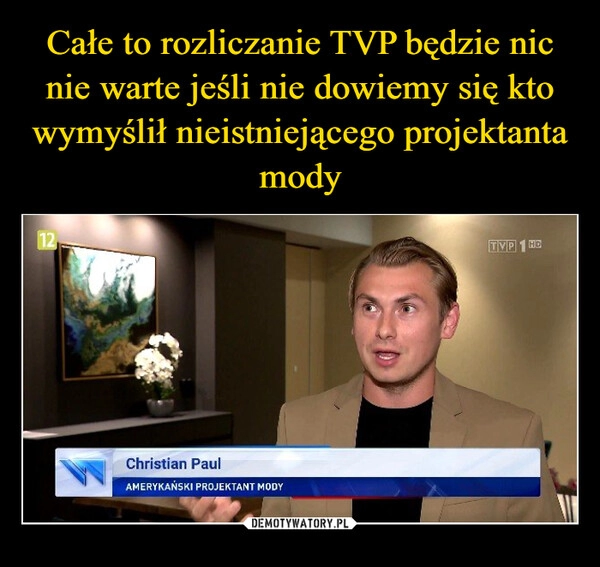 
    Całe to rozliczanie TVP będzie nic nie warte jeśli nie dowiemy się kto wymyślił nieistniejącego projektanta mody