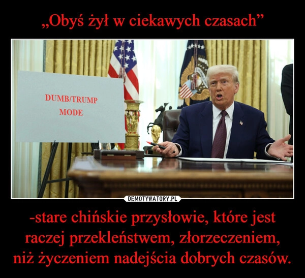 
    „Obyś żył w ciekawych czasach” -stare chińskie przysłowie, które jest raczej przekleństwem, złorzeczeniem, niż życzeniem nadejścia dobrych czasów.