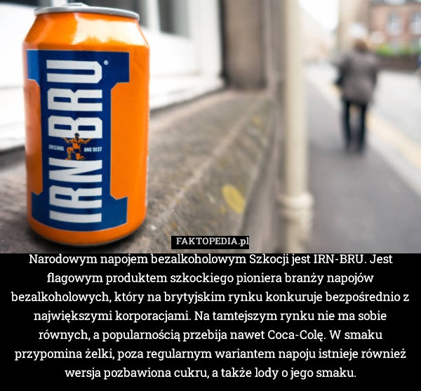 
    Narodowym napojem bezalkoholowym Szkocji jest IRN-BRU. Jest flagowym produktem