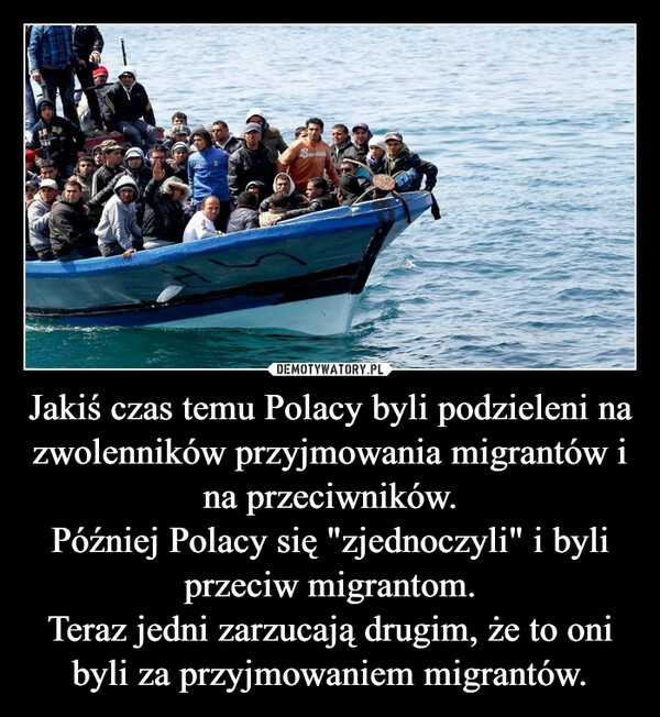 
    Jakiś czas temu Polacy byli podzieleni na zwolenników przyjmowania migrantów i na przeciwników.
Później Polacy się "zjednoczyli" i byli przeciw migrantom.
Teraz jedni zarzucają drugim, że to oni byli za przyjmowaniem migrantów.