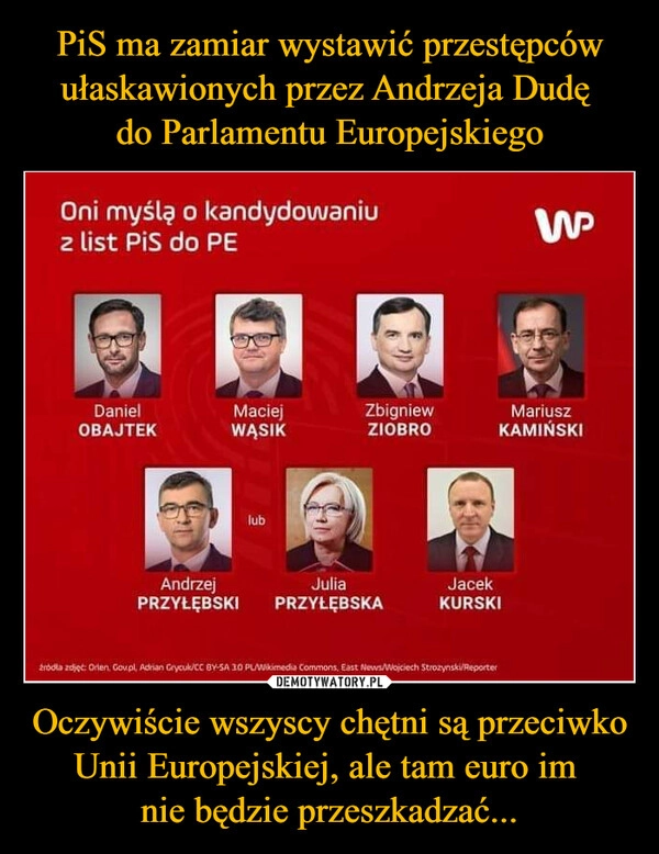 
    PiS ma zamiar wystawić przestępców ułaskawionych przez Andrzeja Dudę 
do Parlamentu Europejskiego Oczywiście wszyscy chętni są przeciwko Unii Europejskiej, ale tam euro im 
nie będzie przeszkadzać...