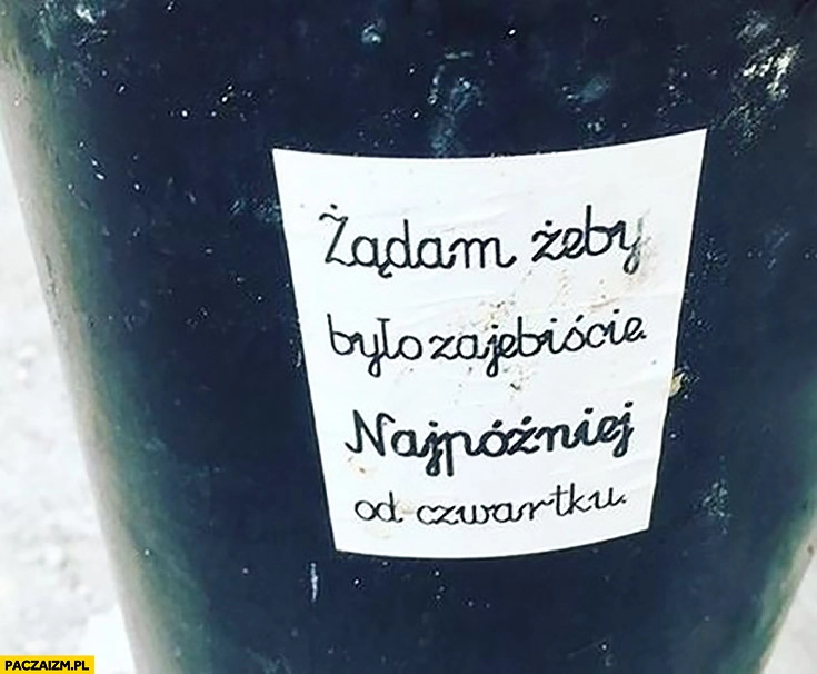 
    Żądam żeby było zajebiście najpóźniej od czwartku