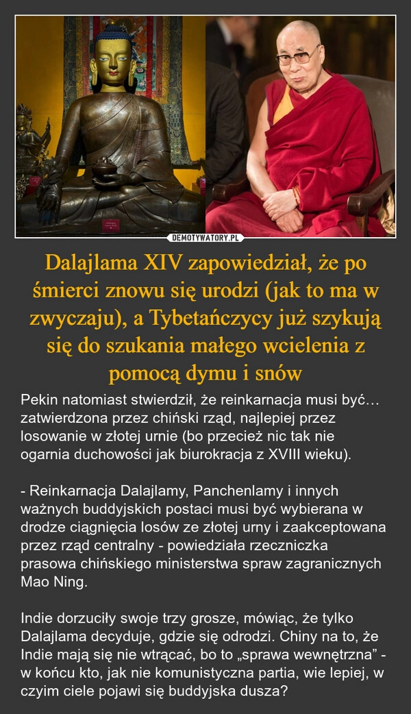 
    Dalajlama XIV zapowiedział, że po śmierci znowu się urodzi (jak to ma w zwyczaju), a Tybetańczycy już szykują się do szukania małego wcielenia z pomocą dymu i snów