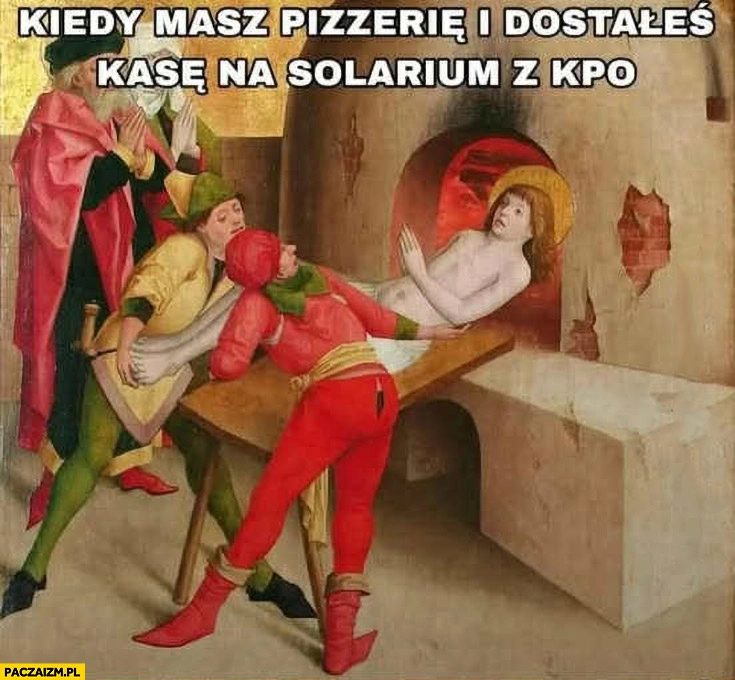
    Kiedy masz pizzerię i dostałeś kasę na solarium z KPO wrzucają gościa do pieca