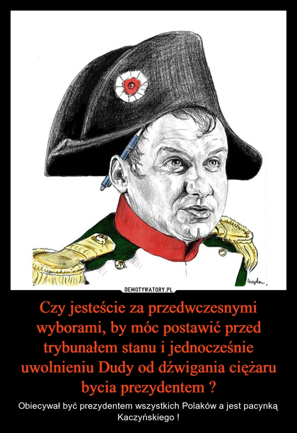 
    Czy jesteście za przedwczesnymi wyborami, by móc postawić przed trybunałem stanu i jednocześnie uwolnieniu Dudy od dźwigania ciężaru bycia prezydentem ?