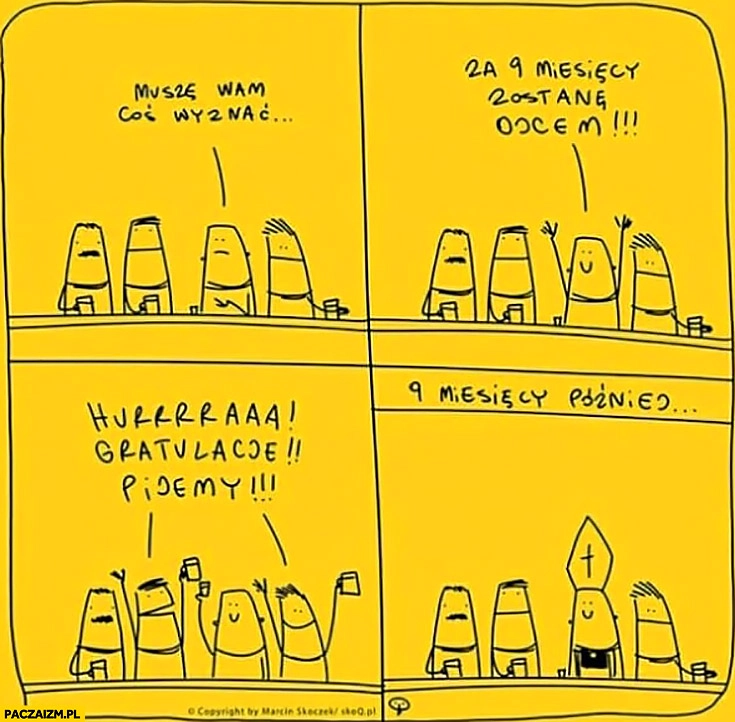 
    Za 9 miesięcy zostanę ojcem, gratulacje pijemy! 9 miesięcy później został księdzem koledzy zdziwieni Skoq