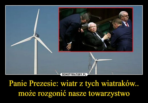 
    Panie Prezesie: wiatr z tych wiatraków.. może rozgonić nasze towarzystwo