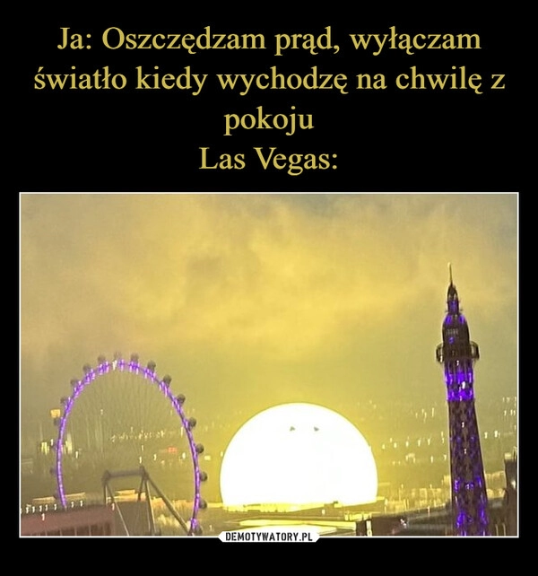 
    Ja: Oszczędzam prąd, wyłączam światło kiedy wychodzę na chwilę z pokoju
Las Vegas: