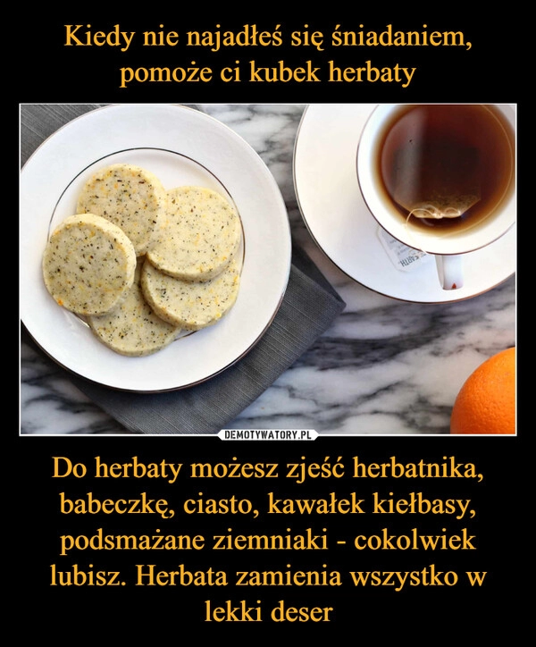 
    Kiedy nie najadłeś się śniadaniem, pomoże ci kubek herbaty Do herbaty możesz zjeść herbatnika, babeczkę, ciasto, kawałek kiełbasy, podsmażane ziemniaki - cokolwiek lubisz. Herbata zamienia wszystko w lekki deser