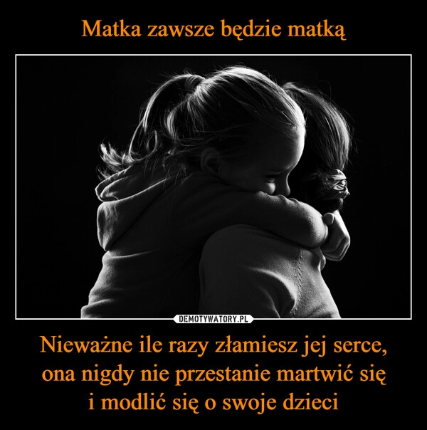 
    Matka zawsze będzie matką Nieważne ile razy złamiesz jej serce,
ona nigdy nie przestanie martwić się
i modlić się o swoje dzieci