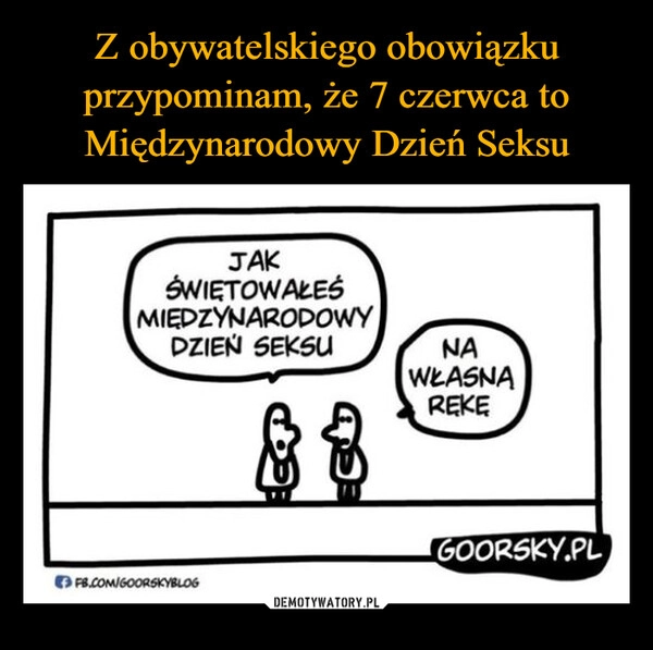 
    Z obywatelskiego obowiązku przypominam, że 7 czerwca to Międzynarodowy Dzień Seksu