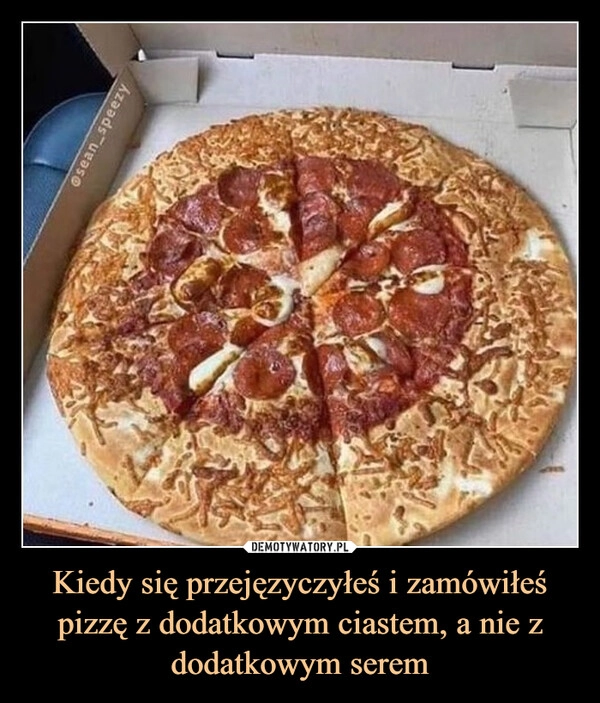 
    Kiedy się przejęzyczyłeś i zamówiłeś pizzę z dodatkowym ciastem, a nie z dodatkowym serem