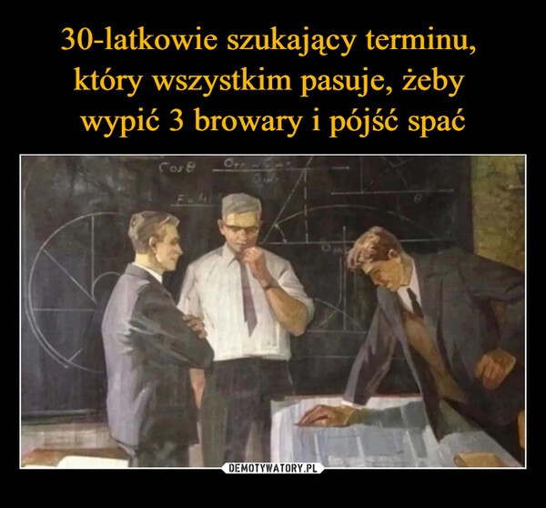 
    30-latkowie szukający terminu, 
który wszystkim pasuje, żeby 
wypić 3 browary i pójść spać