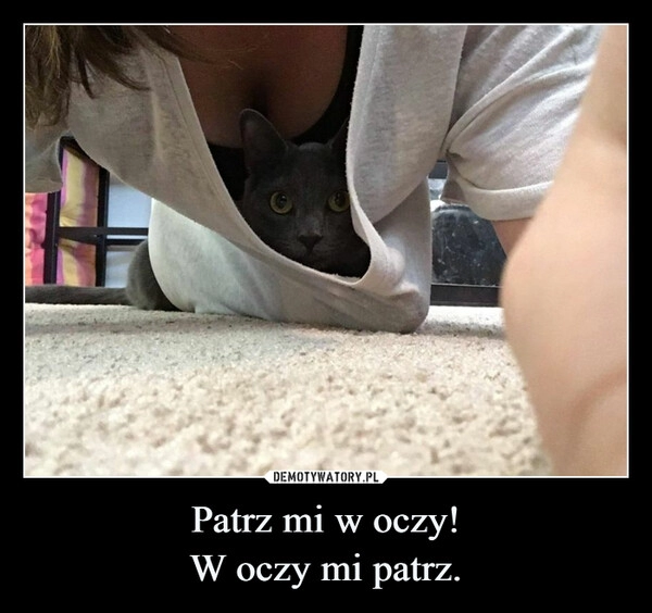 
    Patrz mi w oczy!
W oczy mi patrz.