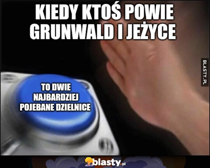 
    Kiedy ktoś powie Grunwald i Jeżyce przycisk to dwie najbardziej porąbane dzielnice