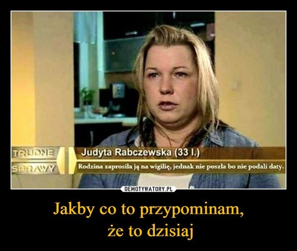 
    Jakby co to przypominam,
 że to dzisiaj