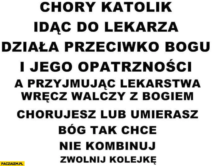 
    Chory katolik idąc do lekarza działa przeciwko Bogu, chorujesz lub umierasz? Bóg tak chce, nie kombinuj zwolnij kolejkę
