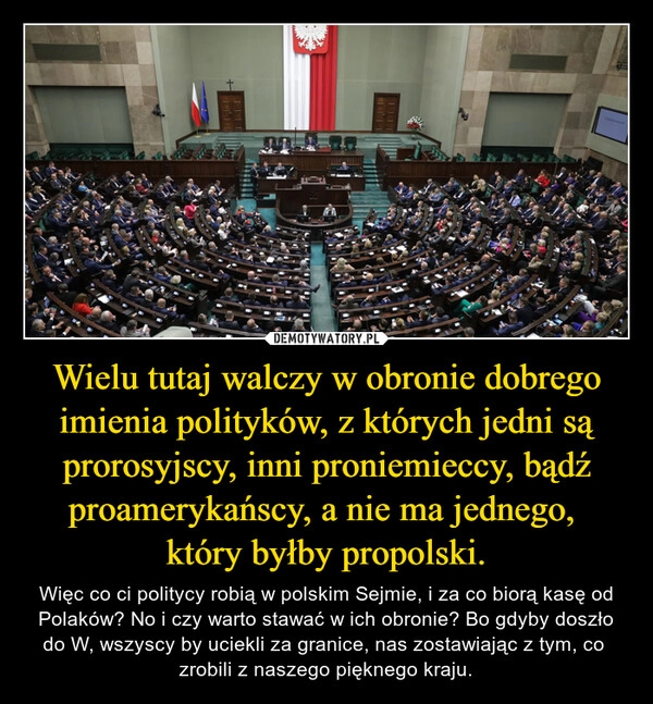 
    Wielu tutaj walczy w obronie dobrego imienia polityków, z których jedni są prorosyjscy, inni proniemieccy, bądź proamerykańscy, a nie ma jednego, 
który byłby propolski.