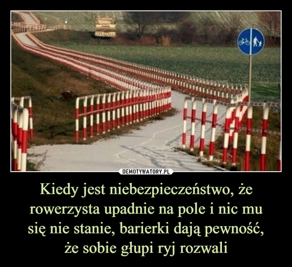 
    Kiedy jest niebezpieczeństwo, że rowerzysta upadnie na pole i nic mu
się nie stanie, barierki dają pewność,
że sobie głupi ryj rozwali