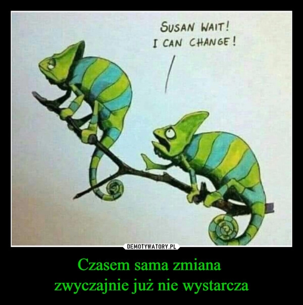 
    Czasem sama zmiana 
zwyczajnie już nie wystarcza