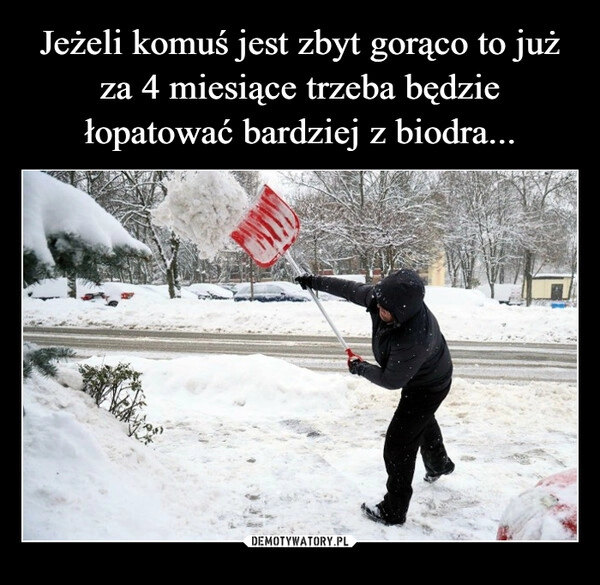 
    Jeżeli komuś jest zbyt gorąco to już za 4 miesiące trzeba będzie łopatować bardziej z biodra...