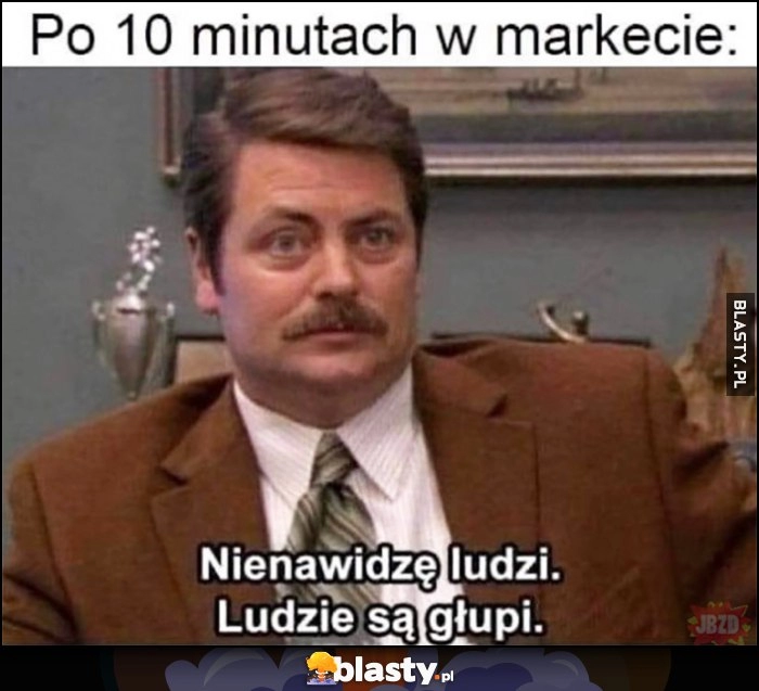 
    Po 10 minutach w markecie: nienawidzę ludzi, ludzie są głupi