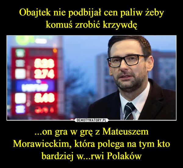 
    Obajtek nie podbijał cen paliw żeby komuś zrobić krzywdę ...on gra w grę z Mateuszem Morawieckim, która polega na tym kto bardziej w...rwi Polaków 