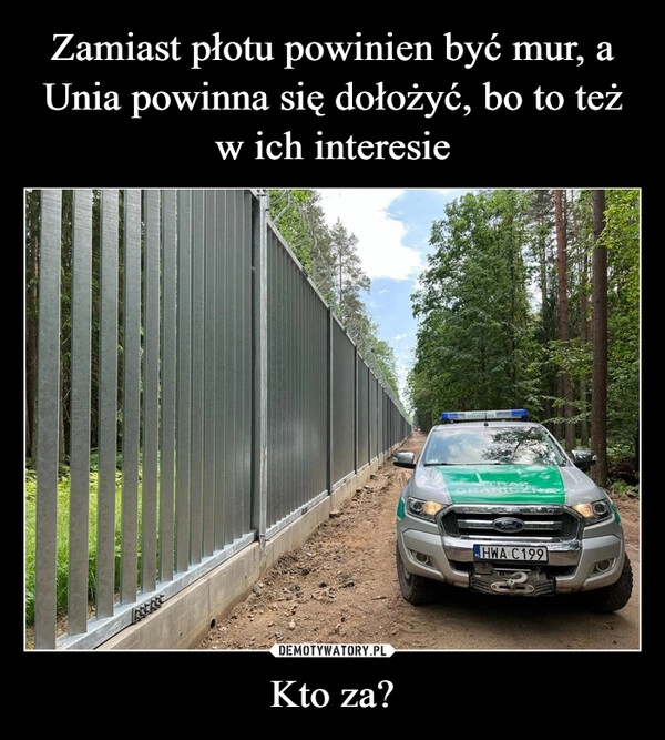 
    Zamiast płotu powinien być mur, a Unia powinna się dołożyć, bo to też w ich interesie Kto za?