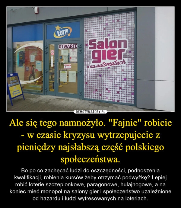 
    Ale się tego namnożyło. "Fajnie" robicie - w czasie kryzysu wytrzepujecie z pieniędzy najsłabszą część polskiego społeczeństwa.