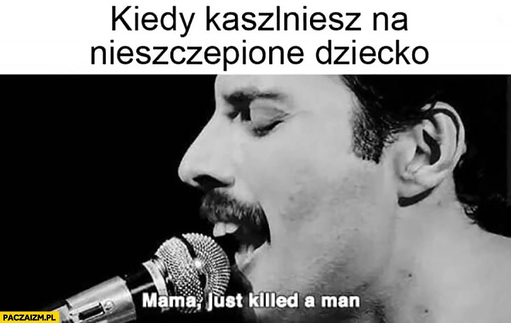 
    Kiedy kaszlniesz na nieszczepione dziecko Freddie Mercury mama just killed a man