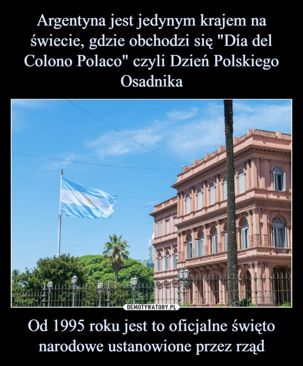 
    Argentyna jest jedynym krajem na świecie, gdzie obchodzi się "Día del Colono Polaco" czyli Dzień Polskiego Osadnika Od 1995 roku jest to oficjalne święto narodowe ustanowione przez rząd