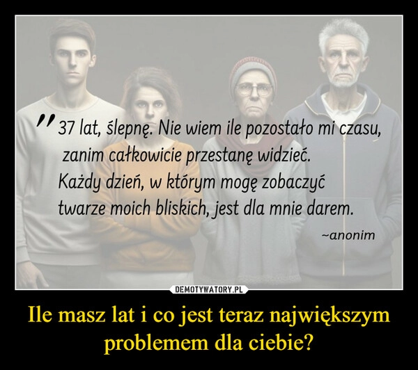 
    Ile masz lat i co jest teraz największym problemem dla ciebie?