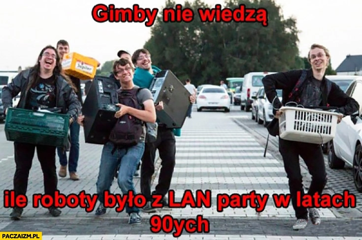 
    Gimby nie wiedzą ile roboty było z LAN party w latach 90tych