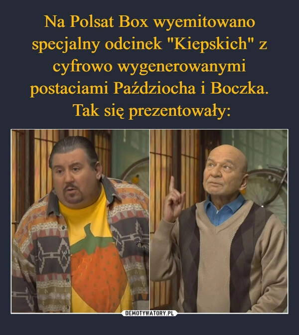 
    Na Polsat Box wyemitowano specjalny odcinek "Kiepskich" z cyfrowo wygenerowanymi postaciami Paździocha i Boczka.
 Tak się prezentowały: